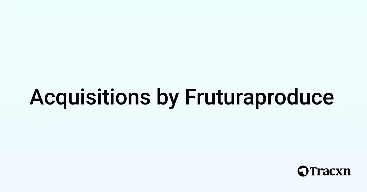 List of 9 Acquisitions by Fruturaproduce (Sep 2025) - Tracxn